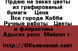 Прдаю на заказ цветы из графированый бумаги  › Цена ­ 1 500 - Все города Хобби. Ручные работы » Цветы и флористика   . Адыгея респ.,Майкоп г.